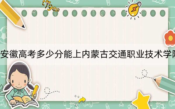 安徽高考多少分能上内蒙古交通职业技术学院？2024年历史类283分 物理类投档线368分