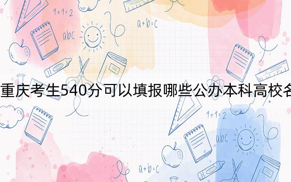 重庆考生540分可以填报哪些公办本科高校名单？（供2025届高三考生参考）