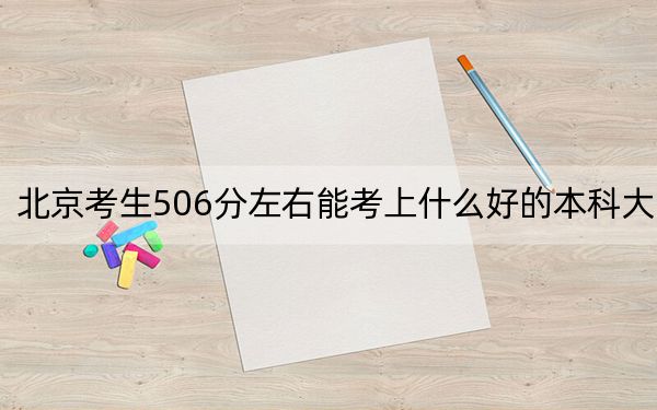 北京考生506分左右能考上什么好的本科大学？（附带近三年高校录取名单）