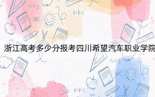 浙江高考多少分报考四川希望汽车职业学院？附2022-2024年最低录取分数线