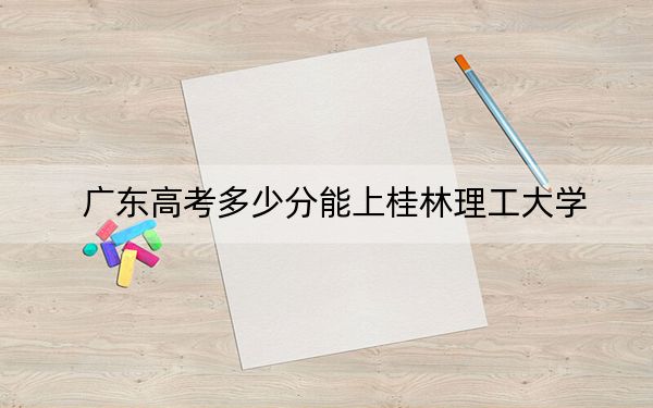 广东高考多少分能上桂林理工大学？2024年历史类498分 物理类最低520分