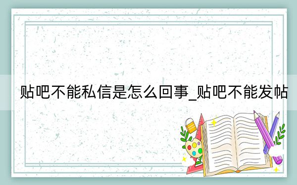 贴吧不能私信是怎么回事_贴吧不能发帖