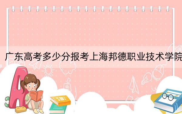 广东高考多少分报考上海邦德职业技术学院？附2022-2024年最低录取分数线