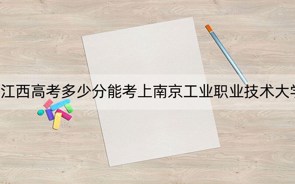 江西高考多少分能考上南京工业职业技术大学？2024年历史类521分 物理类投档线524分
