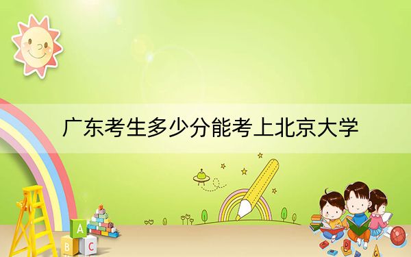 广东考生多少分能考上北京大学?附2022-2024年院校投档线