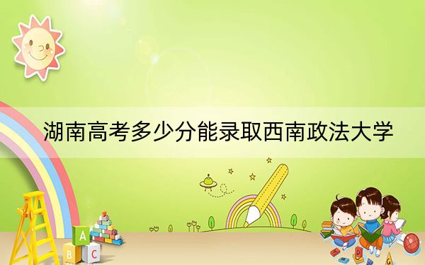 湖南高考多少分能录取西南政法大学？2024年历史类最低596分 物理类最低590分