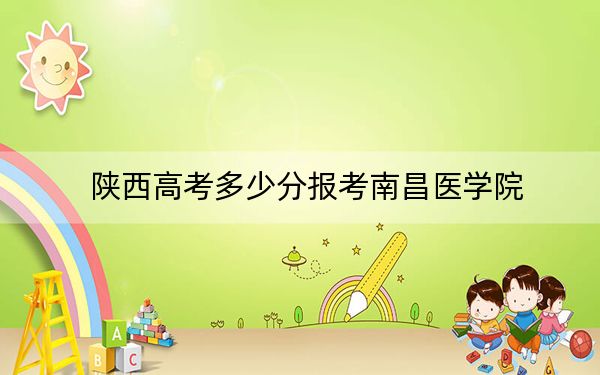 陕西高考多少分报考南昌医学院？附2022-2024年最低录取分数线