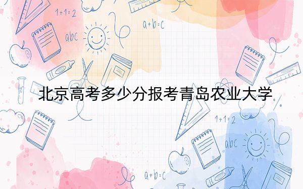 北京高考多少分报考青岛农业大学？附2022-2024年最低录取分数线