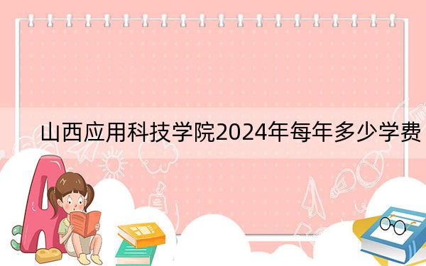 山西应用科技学院2024年每年多少学费？每年15300元到16180元（供山东考生参考）