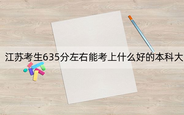 江苏考生635分左右能考上什么好的本科大学？（附近三年635分大学录取名单）