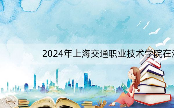 2024年上海交通职业技术学院在湖南招生计划和录取分数线是多少?湖南考生2025年参考