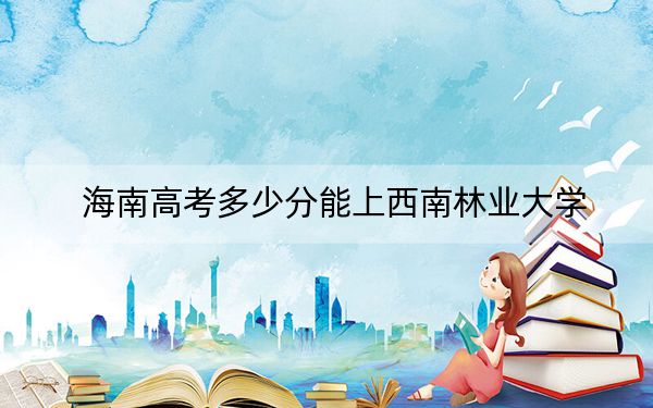 海南高考多少分能上西南林业大学？2024年综合483分