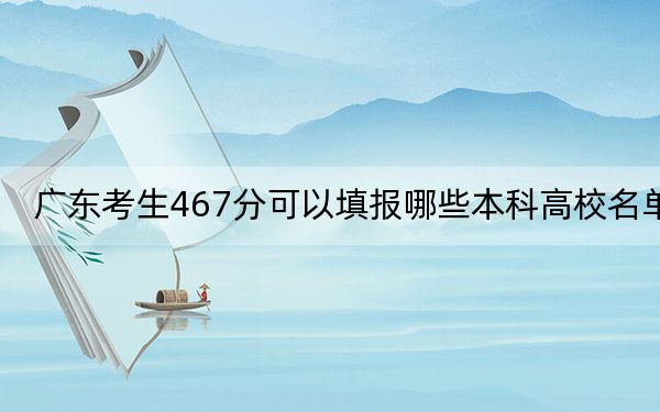 广东考生467分可以填报哪些本科高校名单？（附带近三年高校录取名单）