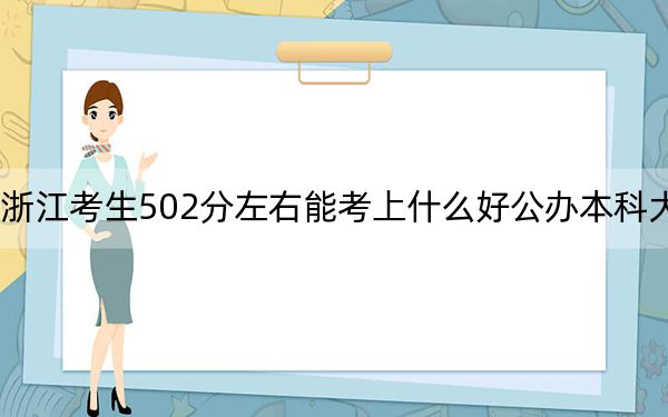 浙江考生502分左右能考上什么好公办本科大学？ 2025年高考可以填报19所大学