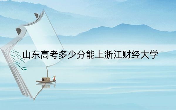 山东高考多少分能上浙江财经大学？附2022-2024年最低录取分数线