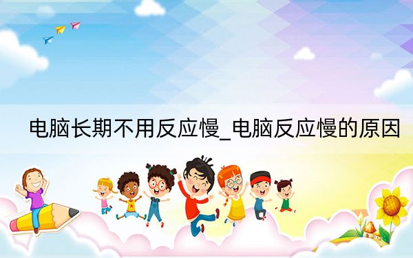 电脑长期不用反应慢_电脑反应慢的原因