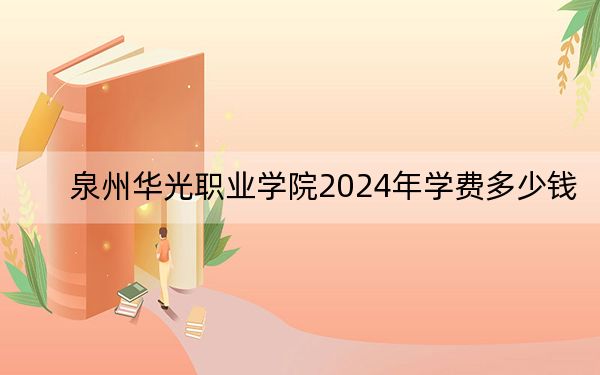 泉州华光职业学院2024年学费多少钱？每年10800元-12800元（各专业收费标准）