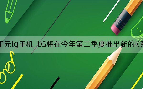 两千元lg手机_LG将在今年第二季度推出新的K系列手机