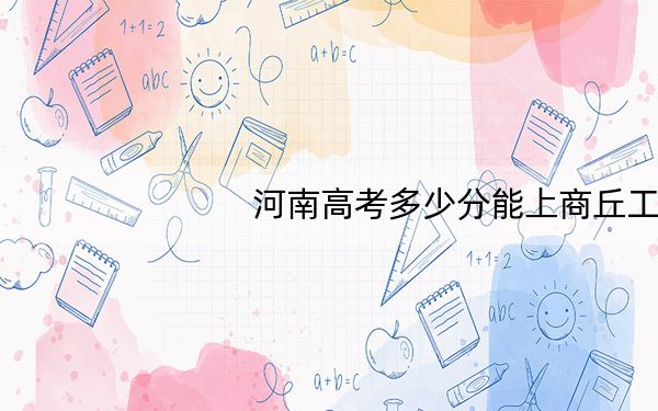 河南高考多少分能上商丘工学院?附2022-2024年最低录取分数线