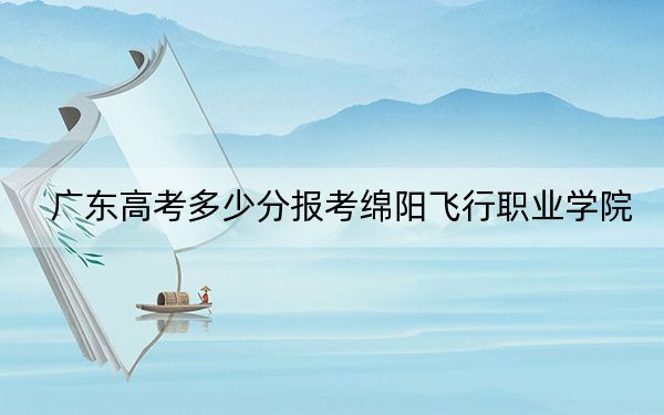 广东高考多少分报考绵阳飞行职业学院？2024年历史类投档线310分 物理类投档线355分