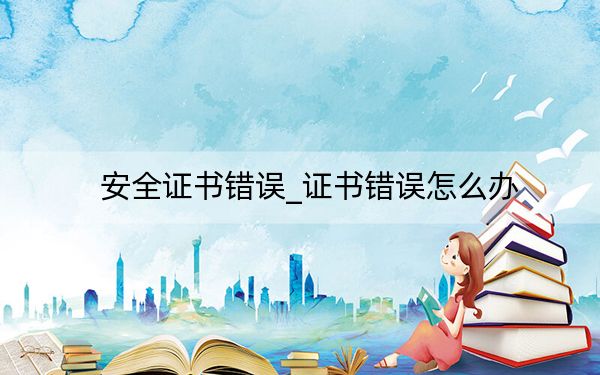 安全证书错误_证书错误怎么办