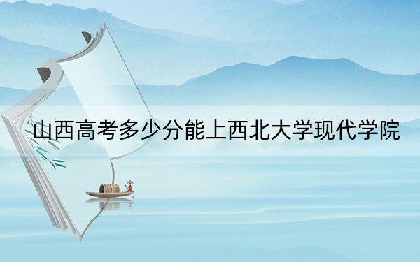 山西高考多少分能上西北大学现代学院？附2022-2024年最低录取分数线