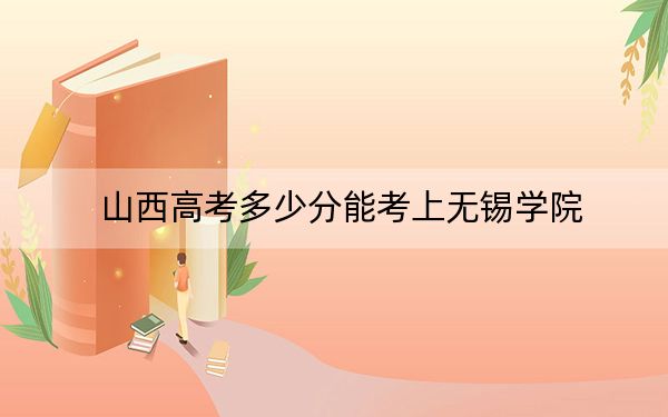 山西高考多少分能考上无锡学院？2024年文科录取分508分 理科投档线468分