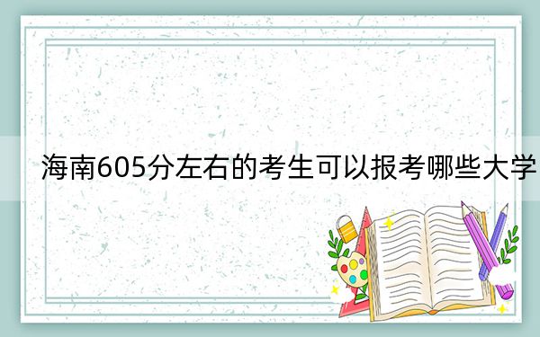 海南605分左右的考生可以报考哪些大学?(供2025届高三考生参考)
