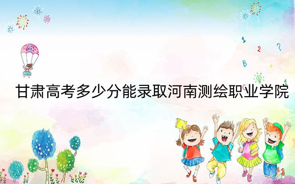 甘肃高考多少分能录取河南测绘职业学院？2024年历史类256分 物理类最低277分