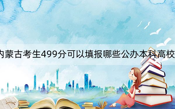 内蒙古考生499分可以填报哪些公办本科高校名单？（供2025年考生参考）