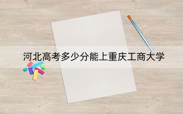 河北高考多少分能上重庆工商大学？2024年历史类投档线531分 物理类投档线529分