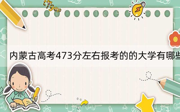 内蒙古高考473分左右报考的的大学有哪些? 2024年有1所录取最低分473的大学