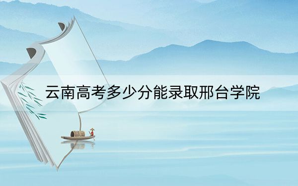 云南高考多少分能录取邢台学院?附2022-2024年最低录取分数线