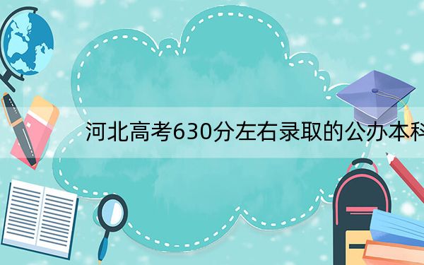 河北高考630分左右录取的公办本科大学名单！（供2025届高三考生参考）