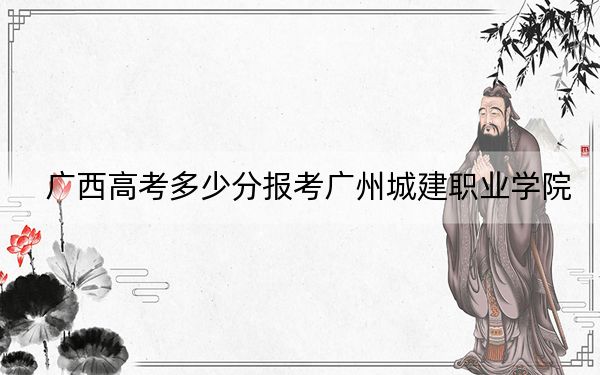广西高考多少分报考广州城建职业学院？2024年历史类最低208分 物理类最低235分