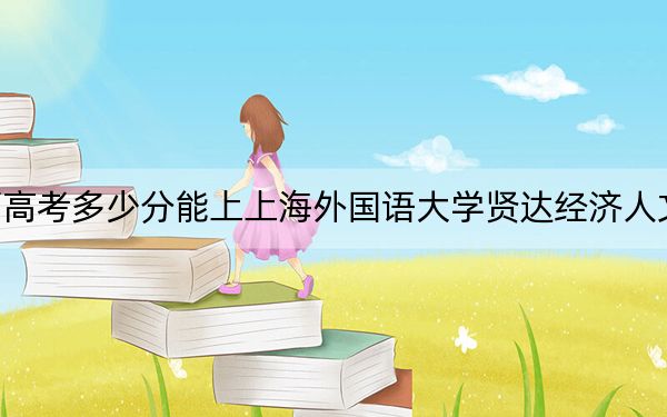 广西高考多少分能上上海外国语大学贤达经济人文学院？附2022-2024年最低录取分数线