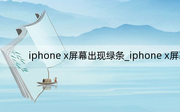 iphone x屏幕出现绿条_iphone x屏幕