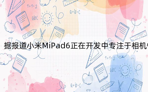 据报道小米MiPad6正在开发中专注于相机性能