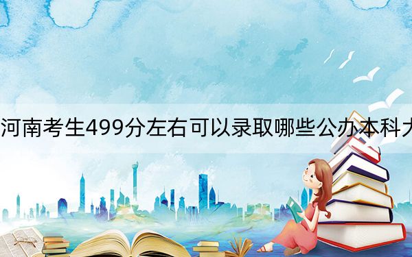 河南考生499分左右可以录取哪些公办本科大学？ 2024年一共40所大学录取