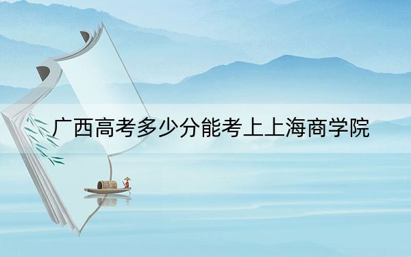 广西高考多少分能考上上海商学院？2024年历史类投档线492分 物理类录取分444分