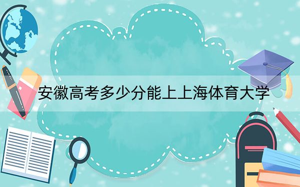 安徽高考多少分能上上海体育大学？附2022-2024年院校最低投档线