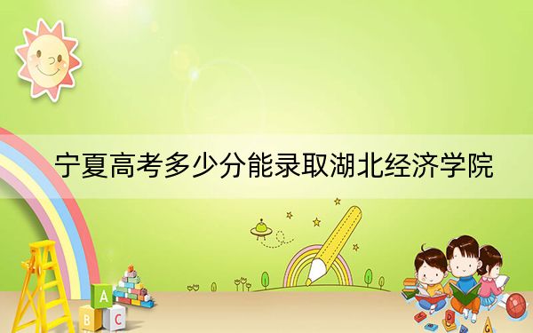 宁夏高考多少分能录取湖北经济学院？附2022-2024年最低录取分数线