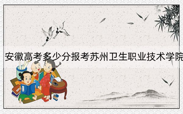 安徽高考多少分报考苏州卫生职业技术学院?附2022-2024年最低录取分数线