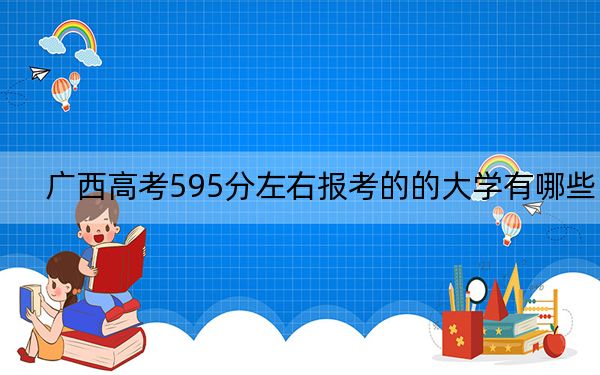 广西高考595分左右报考的的大学有哪些？ 2024年有27所录取最低分595的大学