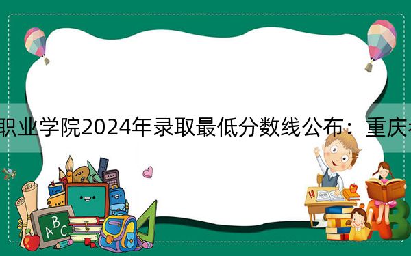 湖南科技职业学院2024年录取最低分数线公布：重庆考生2025年参考