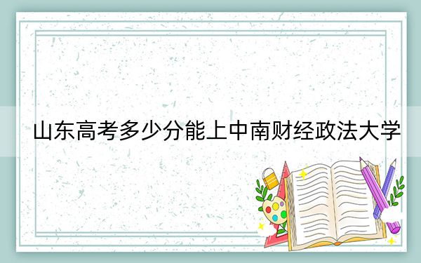 山东高考多少分能上中南财经政法大学？附带近三年最低录取分数线