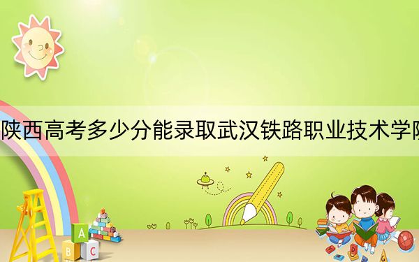 陕西高考多少分能录取武汉铁路职业技术学院？附2022-2024年最低录取分数线