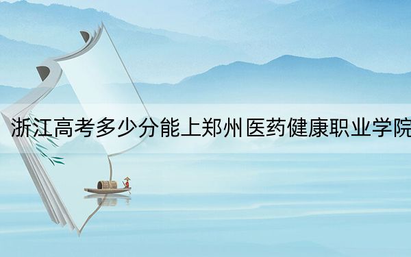 浙江高考多少分能上郑州医药健康职业学院?2024年综合最低分439分