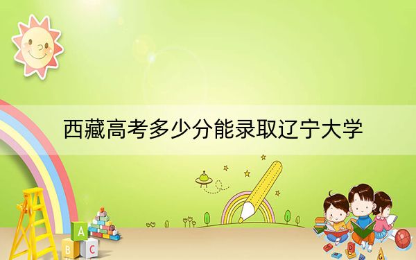 西藏高考多少分能录取辽宁大学？附2022-2024年最低录取分数线