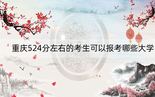 重庆524分左右的考生可以报考哪些大学？ 2024年一共32所大学录取